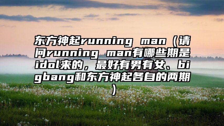 东方神起running man（请问running man有哪些期是idol来的，最好有男有女、bigbang和东方神起各自的两期）