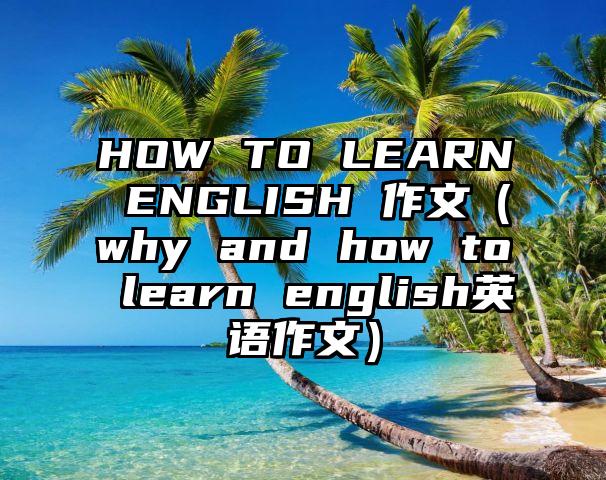 HOW TO LEARN ENGLISH 作文（why and how to learn english英语作文）