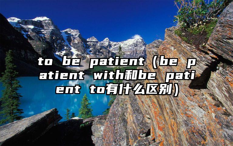 to be patient（be patient with和be patient to有什么区别）