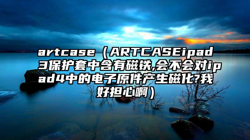 artcase（ARTCASEipad3保护套中含有磁铁,会不会对ipad4中的电子原件产生磁化?我好担心啊）