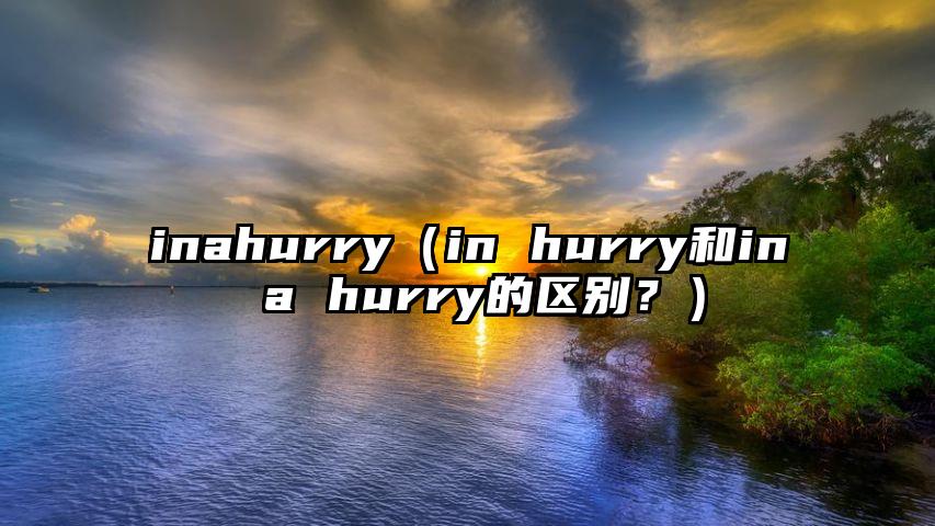 inahurry（in hurry和in a hurry的区别？）