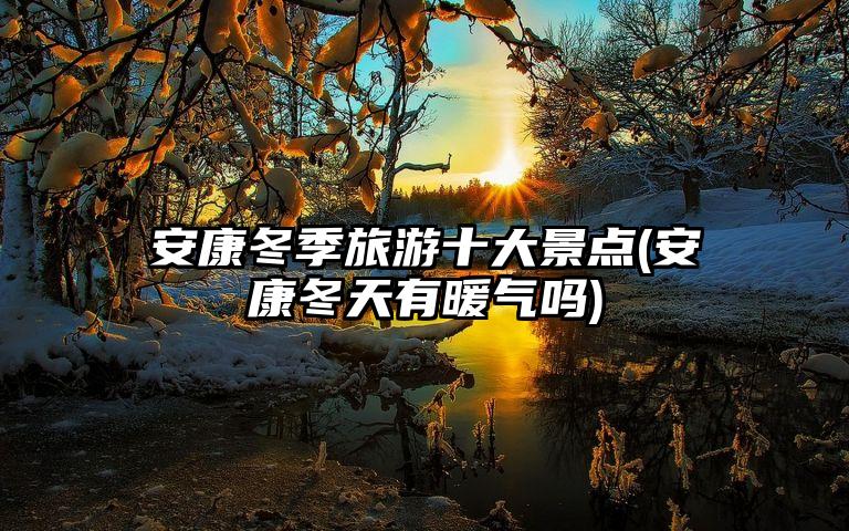 安康冬季旅游十大景点(安康冬天有暖气吗)
