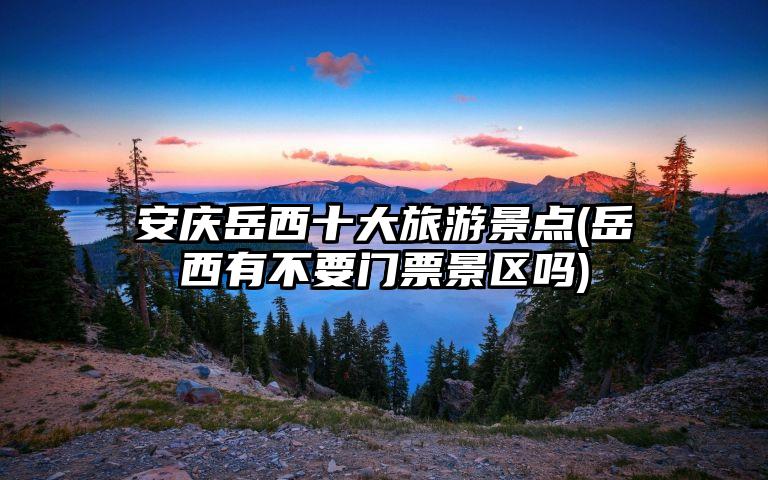 安庆岳西十大旅游景点(岳西有不要门票景区吗)