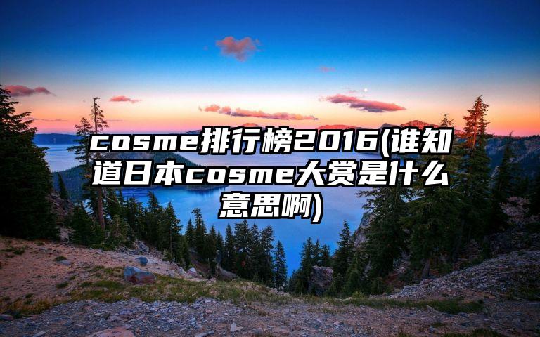 cosme排行榜2016(谁知道日本cosme大赏是什么意思啊)